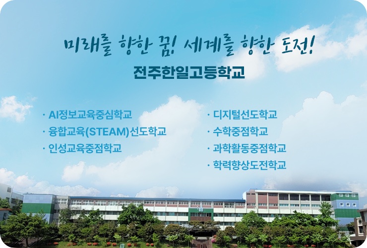 미래를 향한 꿈! 세계를 향한 도전! 전주한일고등학교 -ai정보교육정심학교 -융합교육(STEAM)선도학교 -인성교육중점학교 -디지털선도학교 -수학중점학교 -과학활동중점학교 -학력향상도전학교