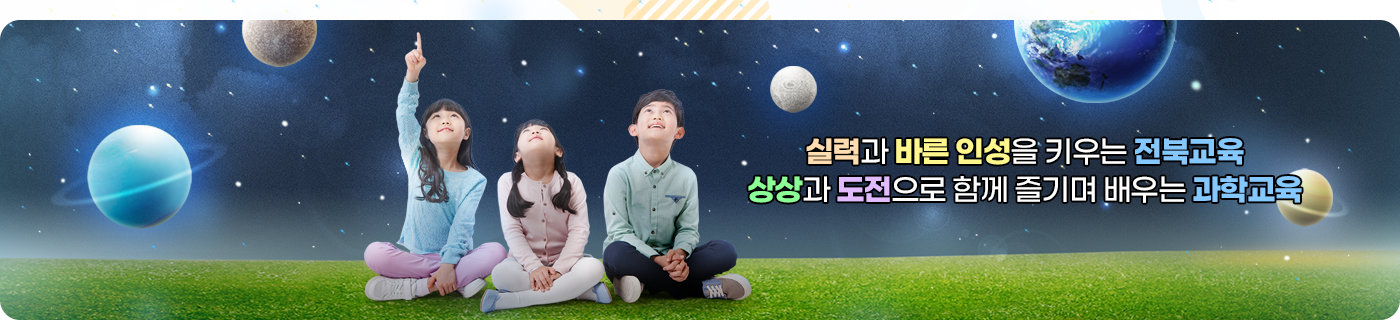 실력과 바른 인성을 키우는 전북교육 상상과 도전으로 함께 즐기며 배우는 과학교육