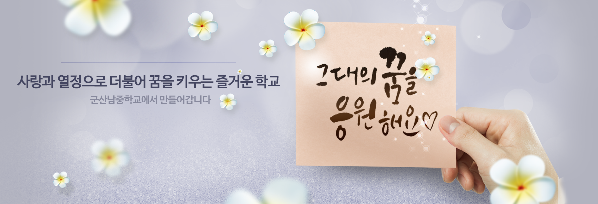 사랑과 열정으로 더불어 꿈을 키우는 즐거운 학교 군산남중학교에서 만들어갑니다. 그대의 꿈을 응원해요