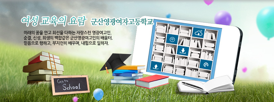 여성 교육의 요람 군산영광여자고등학교 미래의 꿈을 안고 최선을 다하는 자랑스런 영광여고인. 순결, 신성, 희생의 백합같은 군산영광여고인의 배움터. 믿음으로 행하고, 부지런히 배우며, 내힘으로 일하자.