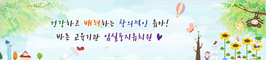 건강하고 배려하는 창의적인 유아! 바른 교육기관 임실둥지유치원 ♥